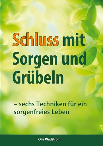 Schluss mit Sorgen und Grübeln: sechs Techniken für ein sorgenfreis Leben