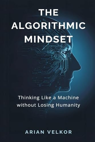 The Algorithmic Mindset: Thinking Like a Machine Without Losing Humanity