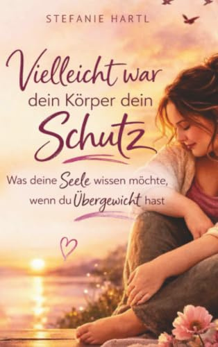 Vielleicht war dein Körper dein Schutz: Was deine Seele wissen möchte, wenn du Übergewicht hast - emotionales Essen verstehen und Frieden mit deinem Körper finden