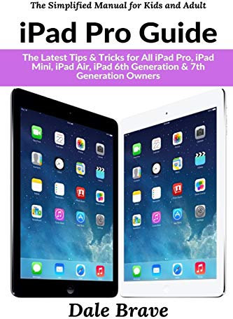 iPad Pro Guide: The Latest Tips & Tricks for All iPad Pro, iPad Mini, iPad Air, iPad 6th Generation & 7th Generation Owners (The Simplified Manual for Kids and Adults)
