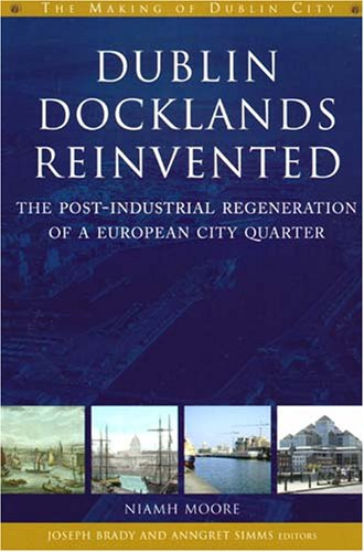 Dublin Docklands Reinvented: The Post-Industrial Regeneration of a European City Quarter (The Making of Dublin City)