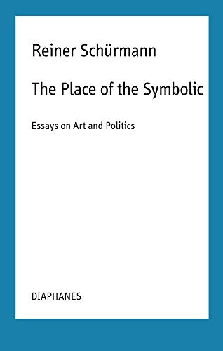 The Place of the Symbolic – Essays on Art and Politics (Reiner Schürmann Selected Writings and Lecture Notes)