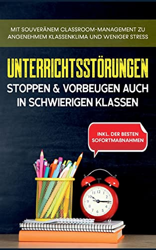 Unterrichtsstörungen stoppen & vorbeugen auch in schwierigen Klassen: Mit souveränem Classroom-Managment zu angenehmem Klassenklima und weniger Stress - inkl. der besten Sofortmaßnahmen