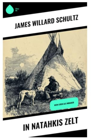 In Natahkis Zelt: Lagerleben, Jagd und Stammesbräuche der Blackfeet in der Montana-Prärie des 19. Jahrhunderts