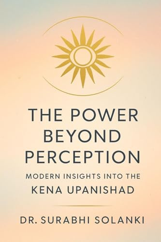 The Power Beyond Perception - Modern Insights into the Kena Upanishad: Hindu philosophy explained through science (Vedanta Simplified, Band 1)