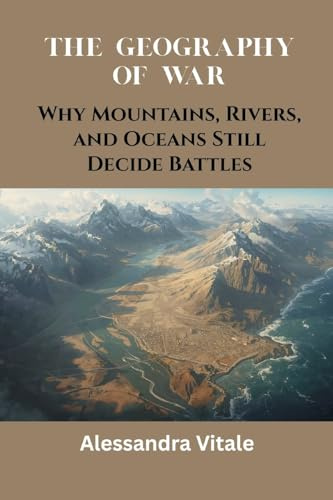 The Geography of War: Why Mountains, Rivers, and Oceans Still Decide Battles