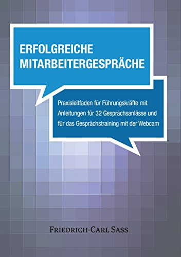 Erfolgreiche Mitarbeitergespräche: Praxisleitfaden für Führungskräfte mit Anleitungen für 32 Gesprächsanlässe und für das Gesprächstraining mit der Webcam