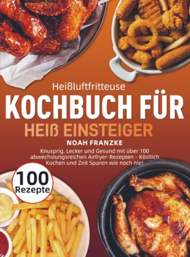 Heißluftfritteuse Kochbuch für Einsteiger: Knusprig, Lecker und Gesund mit über 100 abwechslungsreichen Airfryer-Rezepten – Köstlich Kochen und Zeit Sparen wie noch nie!