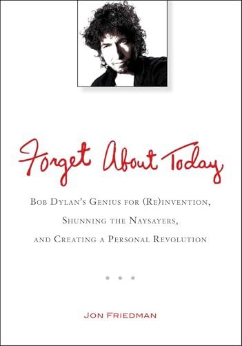 Forget About Today: Bob Dylan’s Genius for (Re)invention, Shunning the Naysayers, and Creating a Personal Revolution