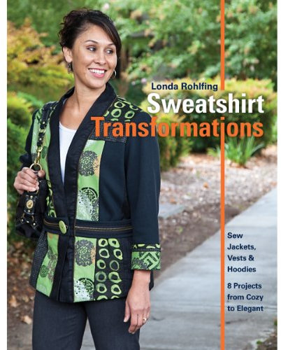 Sweatshirt Transformations: Sew Jackets, Vests and Hoodies 8 Projects from Cozy to Elegant