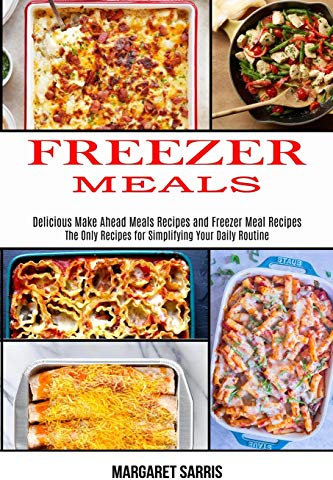 Freezer Meals: The Only Recipes for Simplifying Your Daily Routine (Delicious Make Ahead Meals Recipes and Freezer Meal Recipes)