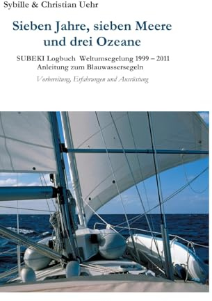Sieben Jahre, sieben Meere und drei Ozeane: SUBEKI Logbuch Weltumsegelung 1999 – 2011 Anleitung zum Blauwassersegeln, Vorbereitung, Erfahrungen und Ausrüstung
