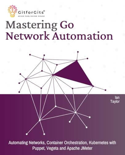 Mastering Go Network Automation: Automating Networks, Container Orchestration, Kubernetes with Puppet, Vegeta and Apache JMeter