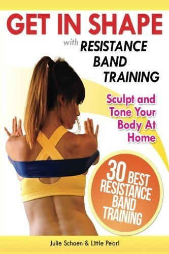 Get In Shape With Resistance Band Training: The 30 Best Resistance Band Workouts and Exercises That Will Sculpt and Tone Your Body At Home: Volume 2 (Get In Shape Workout Routines and Exercises)