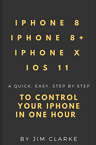 IPHONE 8/8+, IPHONE X AND iOS11: A QUICK. EASY. STEP BY STEP CONTROL YOUR IPHONE IN ONE HOUR