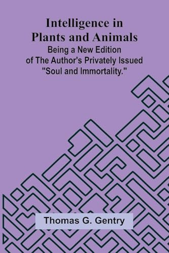 Intelligence In Plants And Animals; Being A New Edition Of The Author'S Privately Issued Soul And Immortality.
