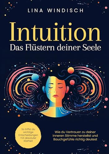 Intuition - Das Flüstern deiner Seele: Wie du Vertrauen zu deiner inneren Stimme herstellst und Bauchgefühle richtig deutest. So triffst du wichtige Entscheidungen mit absoluter Klarheit
