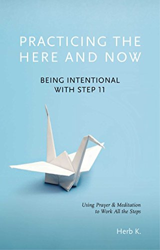 Practicing the Here and Now: Being Intentional with Step 11, Using Prayer & Meditation to Work All the Steps Volume 1