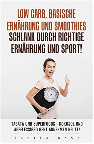 Low Carb, basische Ernährung und Smoothies - schlank durch richtige Ernährung und Sport! Tabata und Superfoods - Kokosöl und Apfelessig - so geht abnehmen heute!
