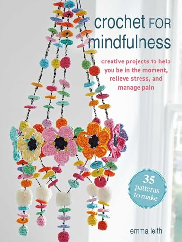 Crochet for Mindfulness: 35 Patterns to Make Creative Projects to Help You Be in the Moment, Relieve Stress, and Manage Pain