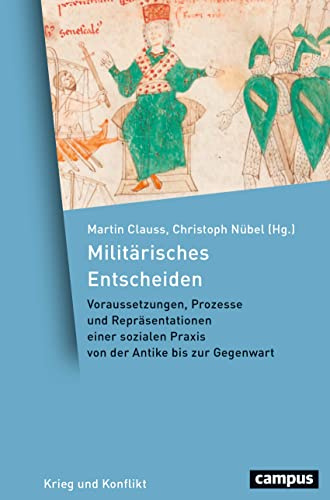 Militärisches Entscheiden: Voraussetzungen, Prozesse und Repräsentationen einer sozialen Praxis von der Antike bis zum 20. Jahrhundert (Krieg und Konflikt, 9)