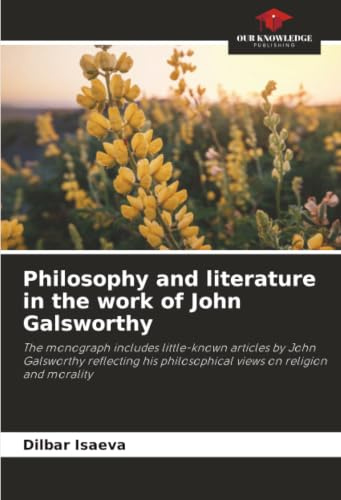 Philosophy and literature in the work of John Galsworthy: The monograph includes little-known articles by John Galsworthy reflecting his philosophical views on religion and morality