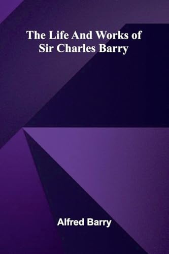 The life and works of Sir Charles Barry