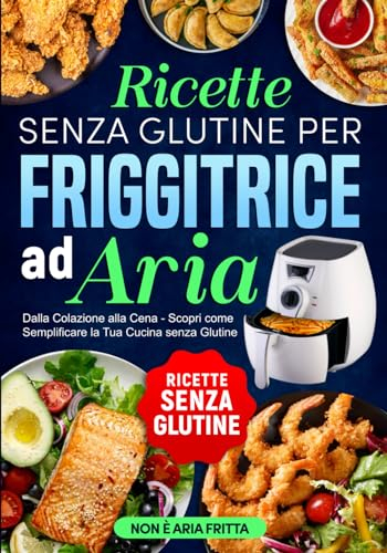 Ricette senza Glutine per Friggitrice ad Aria: Dalla Colazione alla Cena - Scopri come Semplificare la Tua Cucina senza Glutine