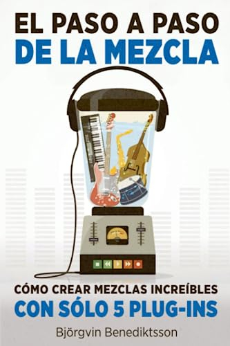 El Paso a Paso De La Mezcla: Cómo Crear Mezclas Incréibles Con Sólo 5 Plug-ins