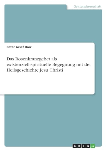Das Rosenkranzgebet als existenziell-spirituelle Begegnung mit der Heilsgeschichte Jesu Christi