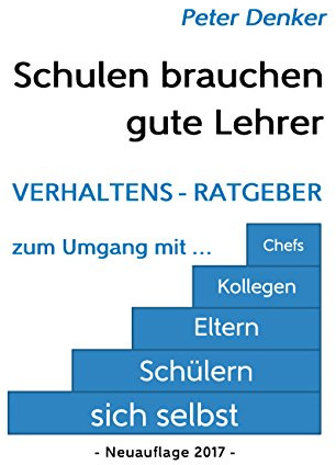 Schulen brauchen gute Lehrer: Verhaltens-Ratgeber zum Umgang mit sich selbst, Schülern, Eltern, Kollegen, Chefs