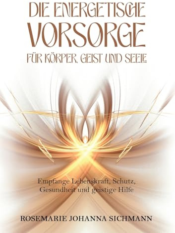 Die energetische Vorsorge für Körper, Geist und Seele: Empfange Lebenskraft, Schutz, Gesundheit und geistige Hilfe