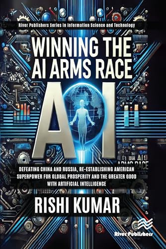 Winning the AI Arms Race: Defeating China and Russia, Re-establishing American Superpower for Global Prosperity and the Greater Good with Artificial ... and Information Science and Technology)