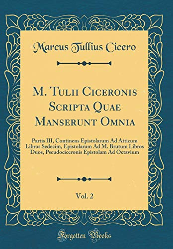 M. Tulii Ciceronis Scripta Quae Manserunt Omnia, Vol. 2: Partis III, Continens Epistolarum Ad Atticum Libros Sedecim, Epistolarum Ad M. Brutum Libros ... Epistolam Ad Octavium (Classic Reprint)