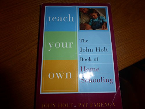 Teach Your Own: The John Holt Book Of Homeschooling