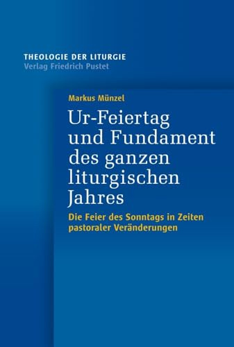 Ur-Feiertag und Fundament des ganzen liturgischen Jahres: Die Feier des Sonntags in Zeiten pastoraler Veränderungen (Theologie der Liturgie)