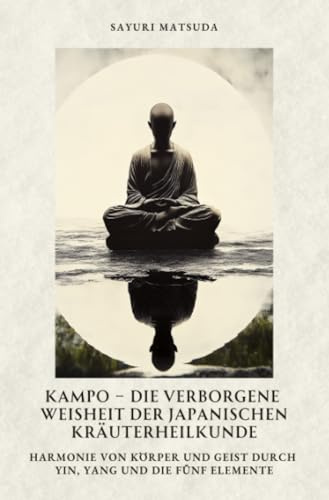 Kampo – Die verborgene Weisheit der japanischen Kräuterheilkunde: Harmonie von Körper und Geist durch Yin, Yang und die fünf Elemente