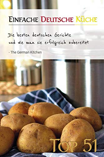 Einfache Deutsche Küche: Die Besten deutschen Gerichte und wie man sie erfolgreich zubereitet: Die Top 51 der Deutschen Rezepte: Das Rezeptbuch für das erfolgreiche Kochen
