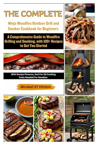 The Complete Ninja Woodfire Outdoor Grill and Smoker Cookbook for Beginners: A Comprehensive Guide to Woodfire Grilling and Smoking, with 100+ Recipes to Get You Started