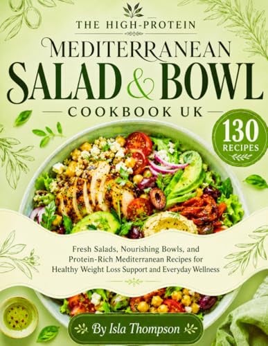 The High-Protein Mediterranean Salad & Bowl Cookbook UK: Fresh Salads, Nourishing Bowls, and Protein-Rich Mediterranean Recipes for Healthy Weight Loss Support and Everyday Wellness