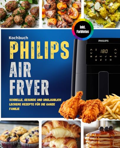 Philips Airfryer Kochbuch : Schnelle, gesunde und unglaublich leckere Rezepte für die ganze Familie | Das Heissluftfritteuse Rezeptbuch