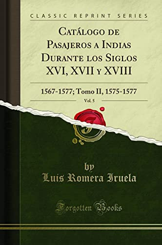 Catálogo de Pasajeros a Indias Durante los Siglos XVI, XVII y XVIII (Classic Reprint): Volumen V (1567-1577); Tomo II (1575-1577): 1567-1577; Tomo II, 1575-1577 (Classic Reprint)