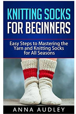 Knitting Socks for Beginners: Easy Steps to Mastering the Yarn and Knitting Socks for All Seasons