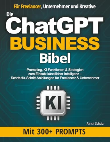Die ChatGPT Business Bibel: Prompting, KI-Funktionen & Strategien zum Einsatz künstlicher Intelligenz – Schritt-für-Schritt-Anleitungen für Freelancer & Unternehmer