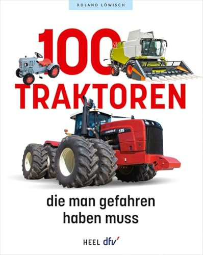 100 Traktoren, die man gefahren haben muss: Traktoren, Nutzfahrzeuge, Mähdrescher & Co.