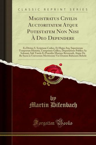 Magistratus Civilis Auctoritatem Atque Potestatem Non Nisi À Deo Dependere: Ex Divino S. Scripturæ Codice, Et Hujus Atq, Superiorum Temporum Historia, ... Tutela Et Præsidio Maxime Reverendi, Atque De