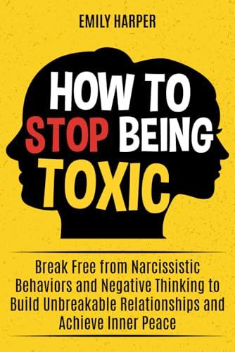 How to Stop Being Toxic: Break Free from Narcissistic Behaviors and Negative Thinking to Build Unbreakable Relationships and Achieve Inner Peace (The Relationship Transformation Series)