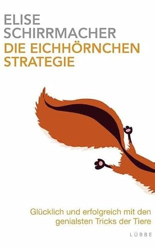 Die Eichhörnchen-Strategie: Glücklich und erfolgreich mit den genialsten Tricks der Tiere