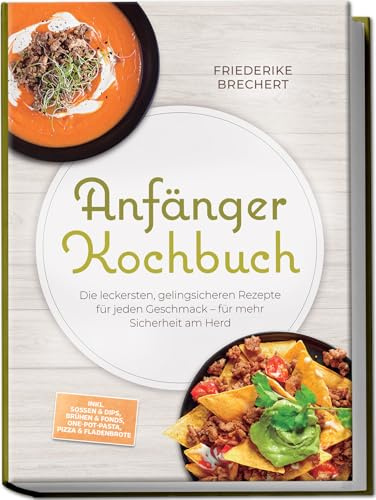 Anfänger Kochbuch: Trau dich! Die leckersten, gelingsicheren Rezepte für jeden Geschmack – für mehr Sicherheit am Herd – inkl. Soßen & Dips, Brühen & Fonds, One-Pot-Pasta, Pizza & Fladenbrote