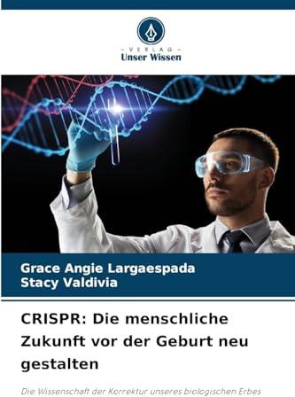 CRISPR: Die menschliche Zukunft vor der Geburt neu gestalten: Die Wissenschaft der Korrektur unseres biologischen Erbes